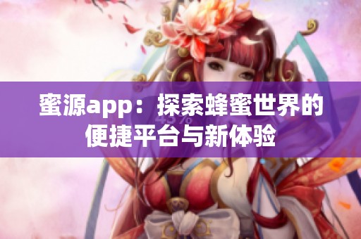 蜜源app：探索蜂蜜世界的便捷平台与新体验