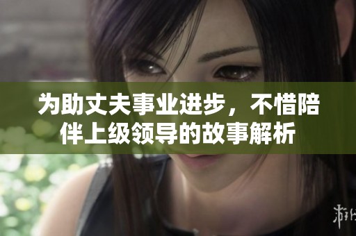 为助丈夫事业进步，不惜陪伴上级领导的故事解析