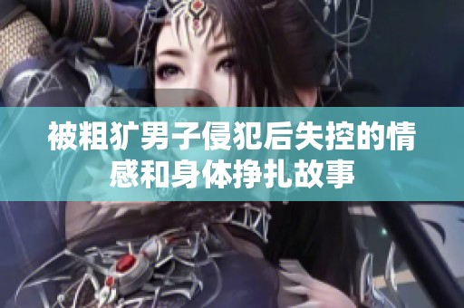 被粗犷男子侵犯后失控的情感和身体挣扎故事