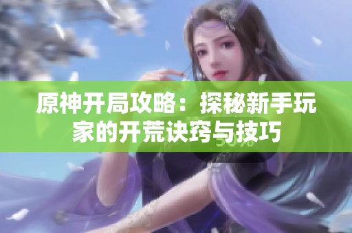 原神开局攻略：探秘新手玩家的开荒诀窍与技巧