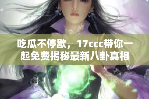 吃瓜不停歇，17ccc带你一起免费揭秘最新八卦真相