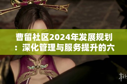曹留社区2024年发展规划：深化管理与服务提升的六大措施