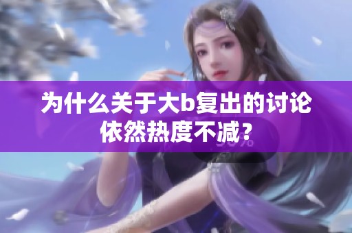 为什么关于大b复出的讨论依然热度不减？