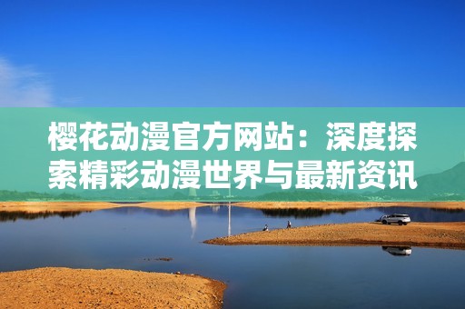 樱花动漫官方网站：深度探索精彩动漫世界与最新资讯