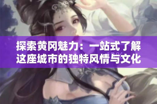 探索黄冈魅力：一站式了解这座城市的独特风情与文化