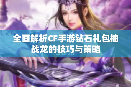 全面解析CF手游钻石礼包抽战龙的技巧与策略