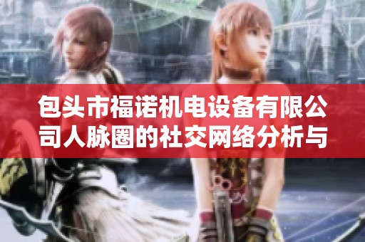 包头市福诺机电设备有限公司人脉圈的社交网络分析与影响力探讨