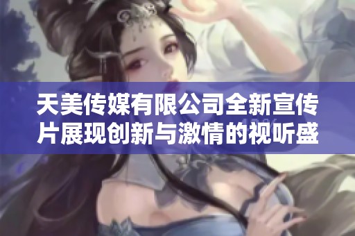 天美传媒有限公司全新宣传片展现创新与激情的视听盛宴