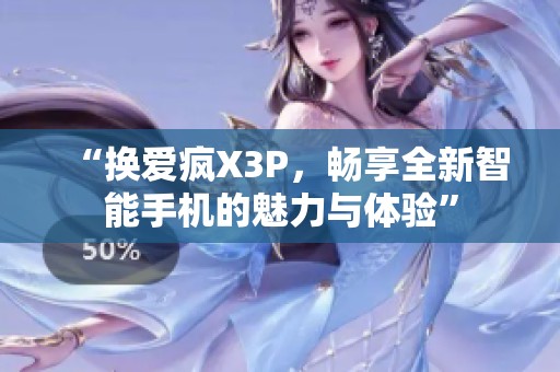 “换爱疯X3P，畅享全新智能手机的魅力与体验”