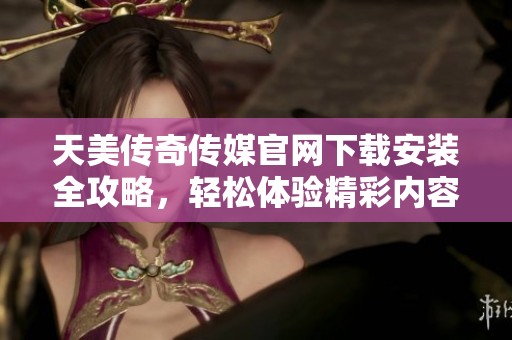 天美传奇传媒官网下载安装全攻略，轻松体验精彩内容