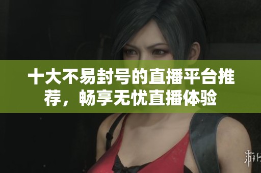 十大不易封号的直播平台推荐，畅享无忧直播体验