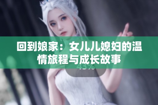 回到娘家：女儿儿媳妇的温情旅程与成长故事
