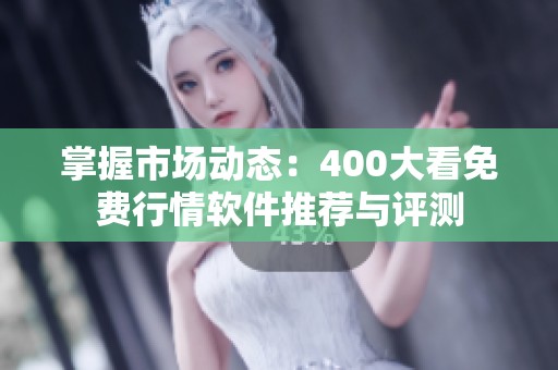 掌握市场动态：400大看免费行情软件推荐与评测
