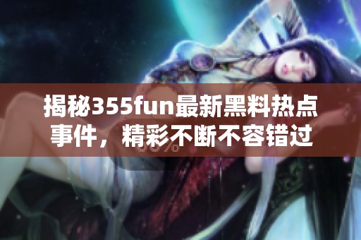揭秘355fun最新黑料热点事件，精彩不断不容错过