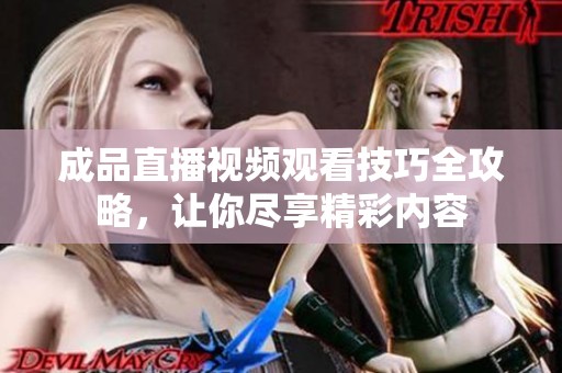 成品直播视频观看技巧全攻略，让你尽享精彩内容