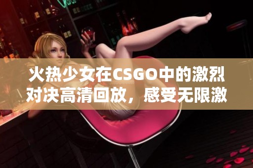 火热少女在CSGO中的激烈对决高清回放，感受无限激情