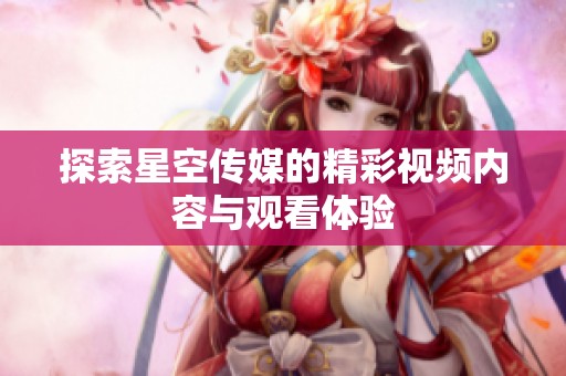 探索星空传媒的精彩视频内容与观看体验