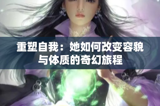 重塑自我：她如何改变容貌与体质的奇幻旅程