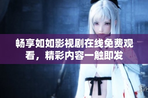 畅享如如影视剧在线免费观看，精彩内容一触即发