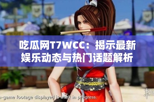 吃瓜网T7WCC：揭示最新娱乐动态与热门话题解析