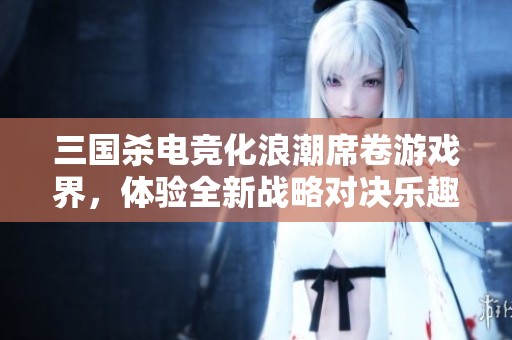 三国杀电竞化浪潮席卷游戏界，体验全新战略对决乐趣