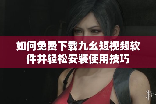 如何免费下载九幺短视频软件并轻松安装使用技巧