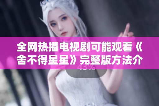 全网热播电视剧可能观看《舍不得星星》完整版方法介绍