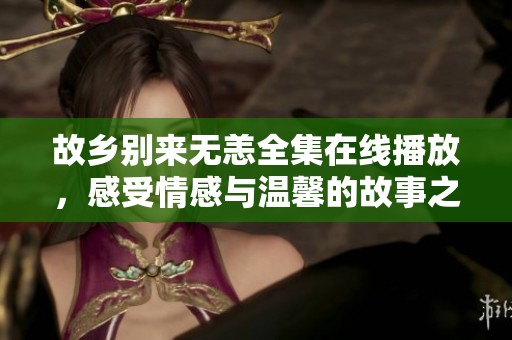 故乡别来无恙全集在线播放，感受情感与温馨的故事之旅