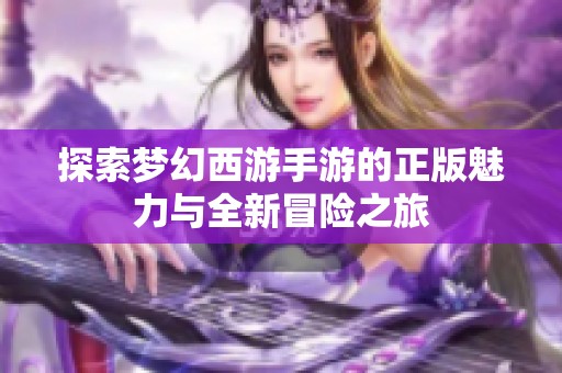 探索梦幻西游手游的正版魅力与全新冒险之旅