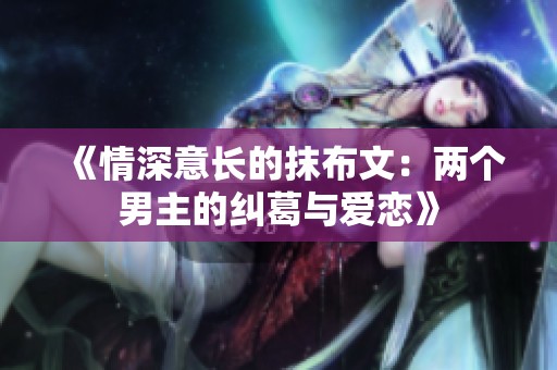 《情深意长的抹布文：两个男主的纠葛与爱恋》