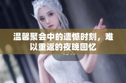 温馨聚会中的遗憾时刻，难以重返的夜晚回忆