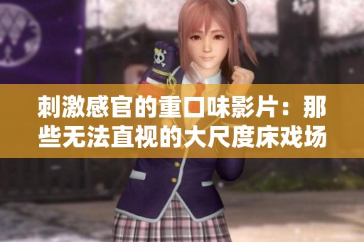 刺激感官的重口味影片：那些无法直视的大尺度床戏场面