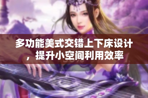 多功能美式交错上下床设计，提升小空间利用效率