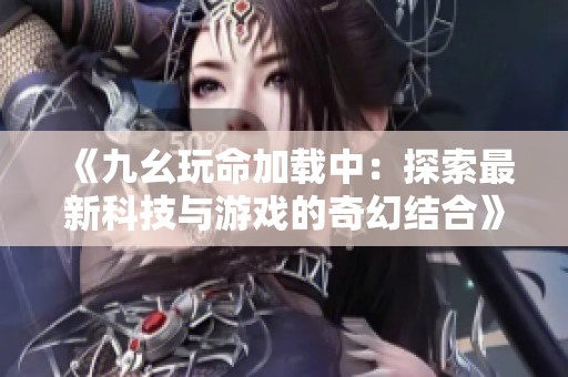 《九幺玩命加载中：探索最新科技与游戏的奇幻结合》