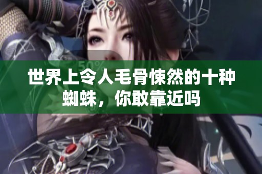 世界上令人毛骨悚然的十种蜘蛛，你敢靠近吗