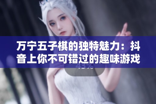 万宁五子棋的独特魅力：抖音上你不可错过的趣味游戏体验