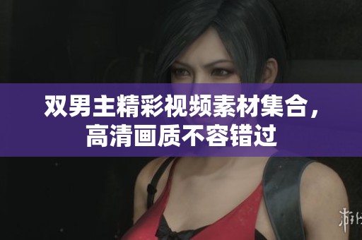 双男主精彩视频素材集合，高清画质不容错过