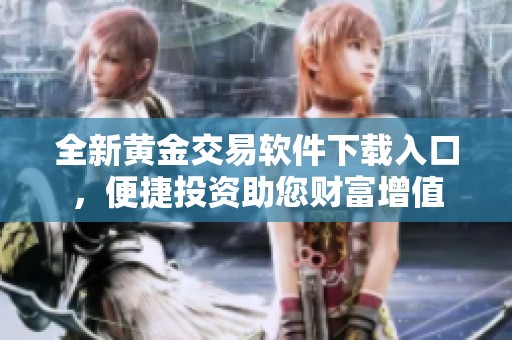 全新黄金交易软件下载入口，便捷投资助您财富增值