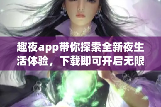 趣夜app带你探索全新夜生活体验，下载即可开启无限乐趣
