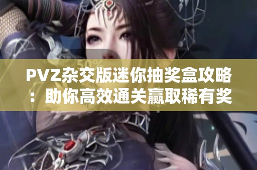 PVZ杂交版迷你抽奖盒攻略：助你高效通关赢取稀有奖励！