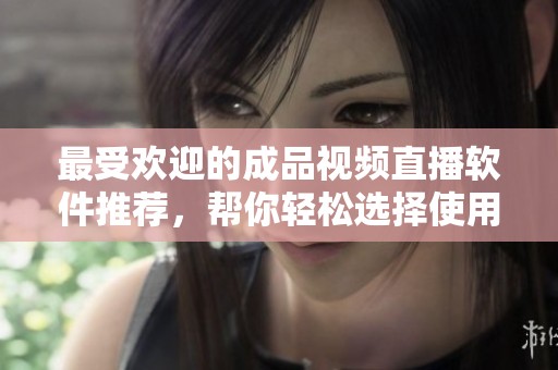 最受欢迎的成品视频直播软件推荐，帮你轻松选择使用心得
