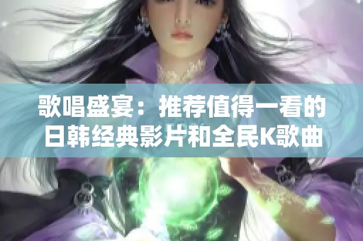 歌唱盛宴：推荐值得一看的日韩经典影片和全民K歌曲目