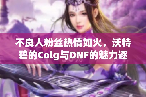 不良人粉丝热情如火，沃特碧的Colg与DNF的魅力逐渐升级