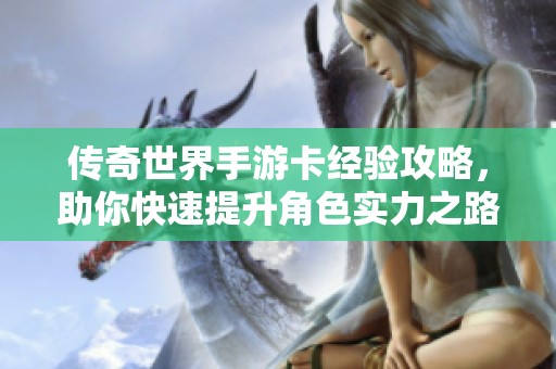 传奇世界手游卡经验攻略，助你快速提升角色实力之路