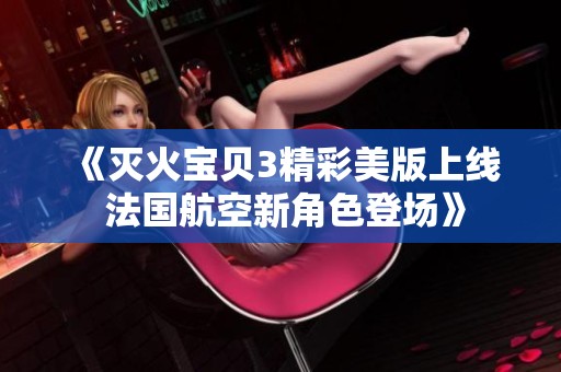 《灭火宝贝3精彩美版上线 法国航空新角色登场》