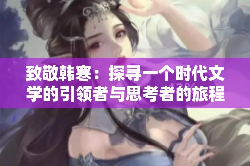 致敬韩寒：探寻一个时代文学的引领者与思考者的旅程
