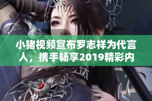 小猪视频宣布罗志祥为代言人，携手畅享2019精彩内容