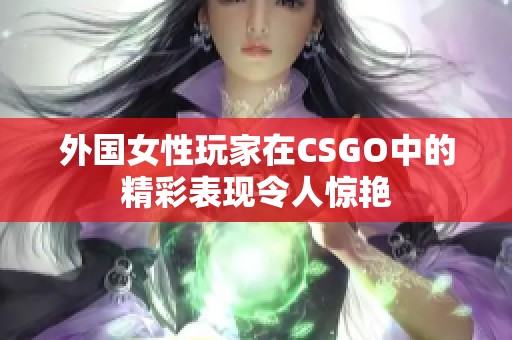 外国女性玩家在CSGO中的精彩表现令人惊艳