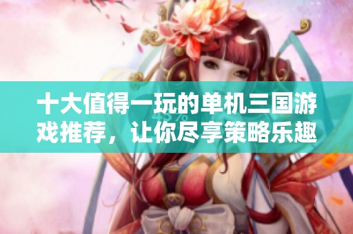 十大值得一玩的单机三国游戏推荐，让你尽享策略乐趣
