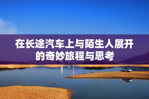 在长途汽车上与陌生人展开的奇妙旅程与思考